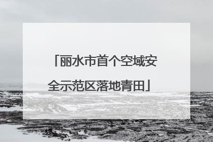 丽水市首个空域安全示范区落地青田